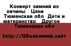 Конверт зимний из овчины › Цена ­ 1 500 - Тюменская обл. Дети и материнство » Другое   . Тюменская обл.